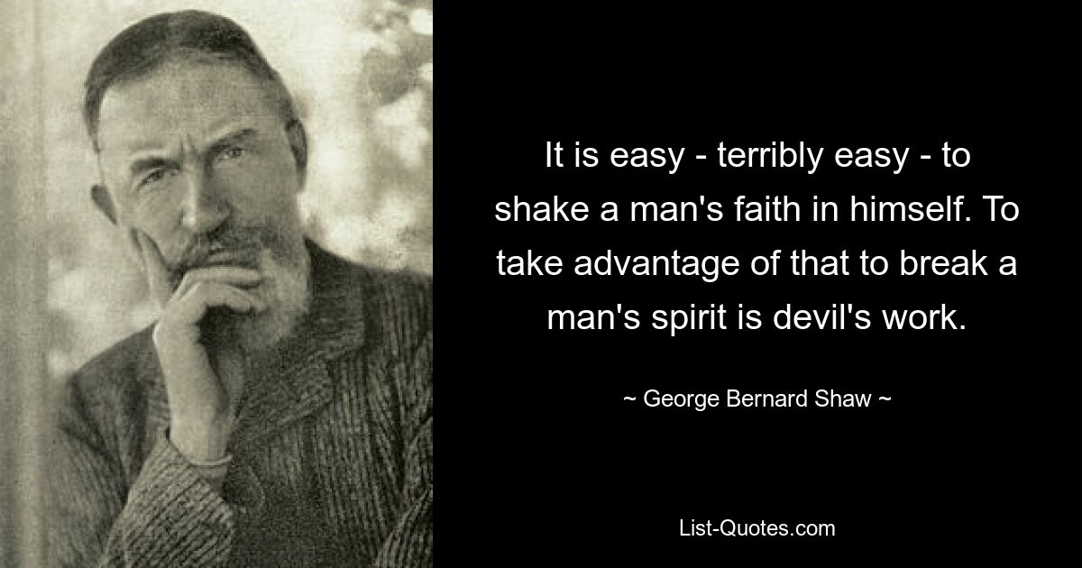 It is easy - terribly easy - to shake a man's faith in himself. To take advantage of that to break a man's spirit is devil's work. — © George Bernard Shaw