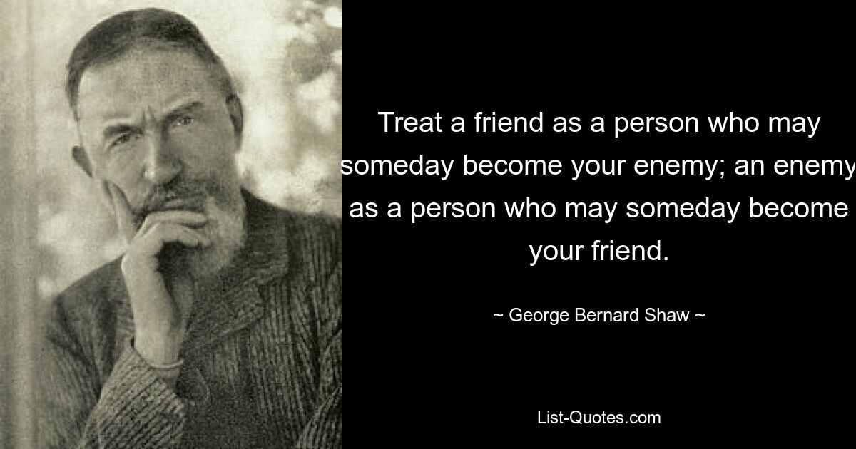 Treat a friend as a person who may someday become your enemy; an enemy as a person who may someday become your friend. — © George Bernard Shaw