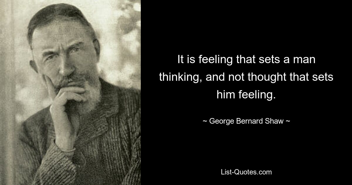 It is feeling that sets a man thinking, and not thought that sets him feeling. — © George Bernard Shaw