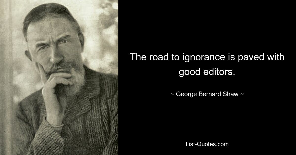 The road to ignorance is paved with good editors. — © George Bernard Shaw