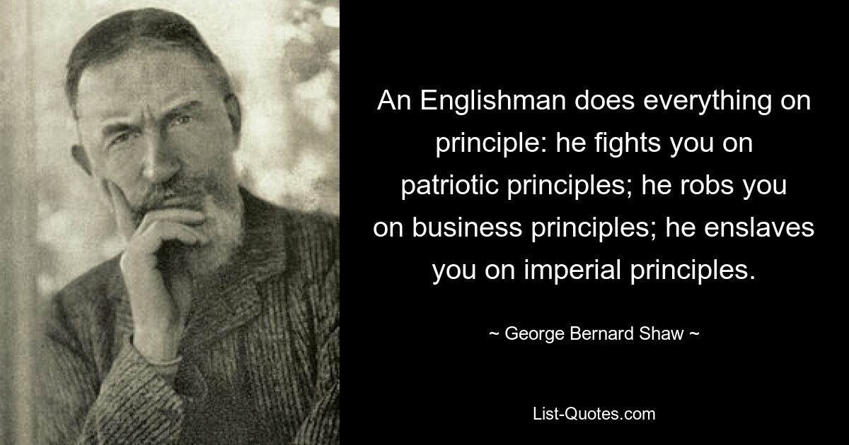 An Englishman does everything on principle: he fights you on patriotic principles; he robs you on business principles; he enslaves you on imperial principles. — © George Bernard Shaw