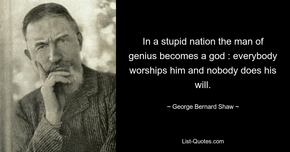 In a stupid nation the man of genius becomes a god : everybody worships him and nobody does his will. — © George Bernard Shaw