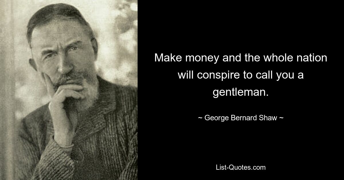 Make money and the whole nation will conspire to call you a gentleman. — © George Bernard Shaw