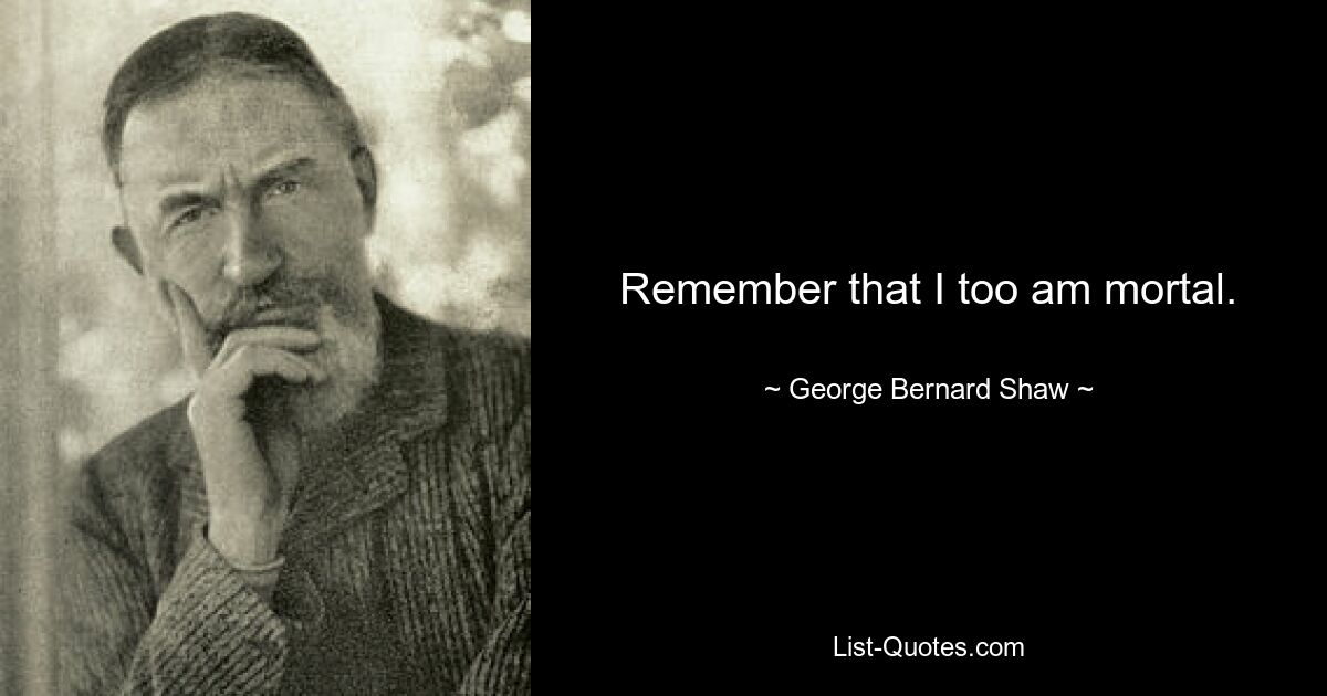 Remember that I too am mortal. — © George Bernard Shaw