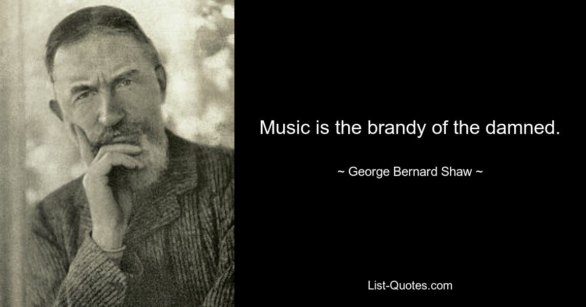 Music is the brandy of the damned. — © George Bernard Shaw