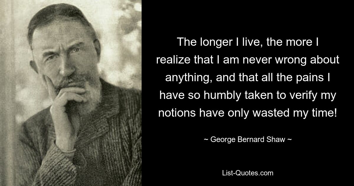 The longer I live, the more I realize that I am never wrong about anything, and that all the pains I have so humbly taken to verify my notions have only wasted my time! — © George Bernard Shaw