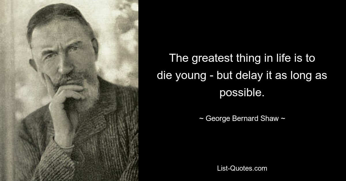 The greatest thing in life is to die young - but delay it as long as possible. — © George Bernard Shaw