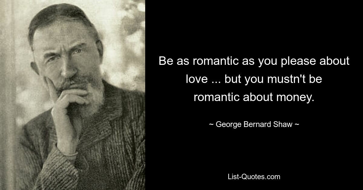 Be as romantic as you please about love ... but you mustn't be romantic about money. — © George Bernard Shaw