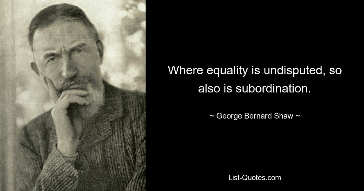 Where equality is undisputed, so also is subordination. — © George Bernard Shaw