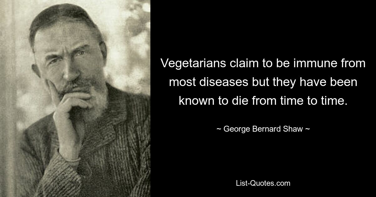 Vegetarians claim to be immune from most diseases but they have been known to die from time to time. — © George Bernard Shaw