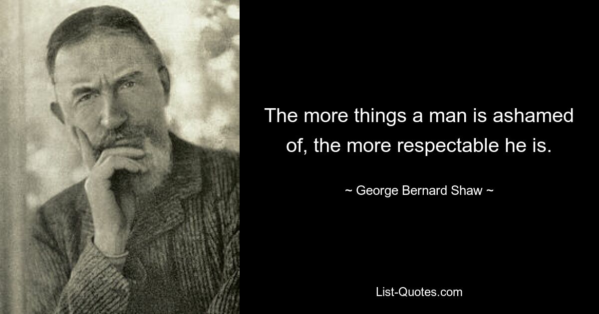 The more things a man is ashamed of, the more respectable he is. — © George Bernard Shaw