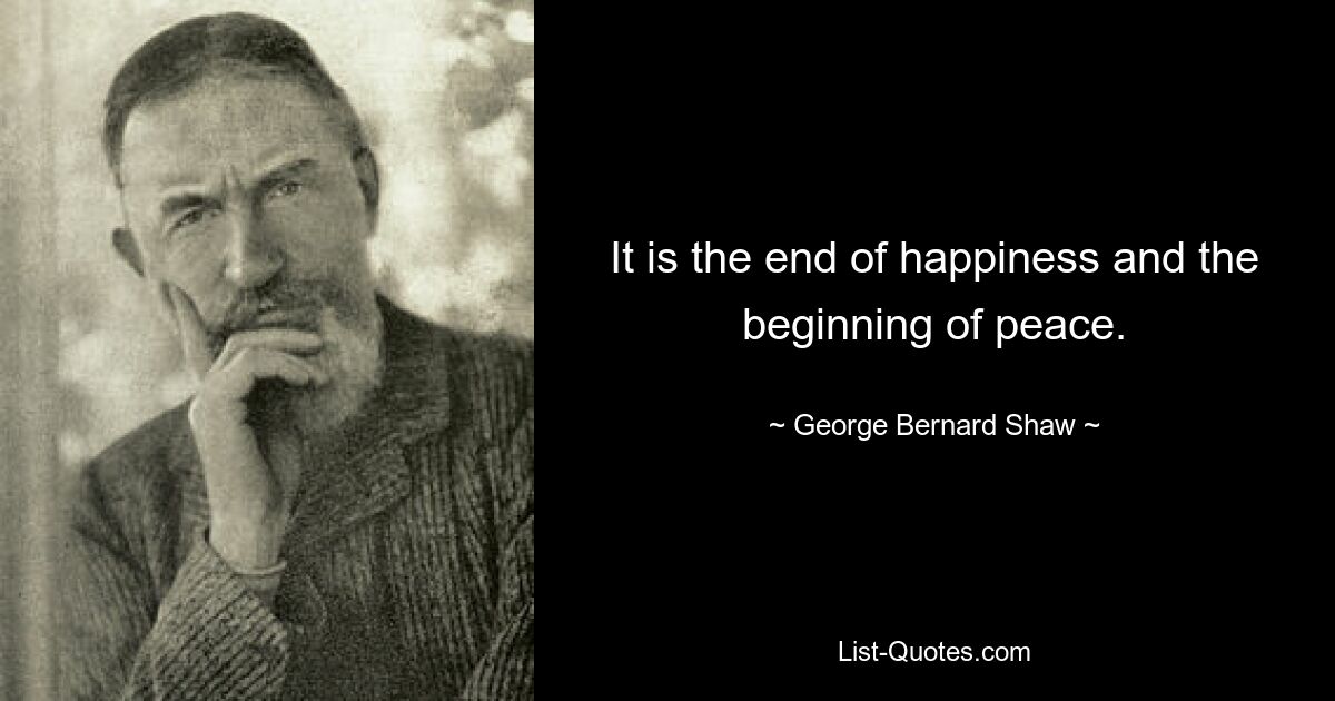 It is the end of happiness and the beginning of peace. — © George Bernard Shaw