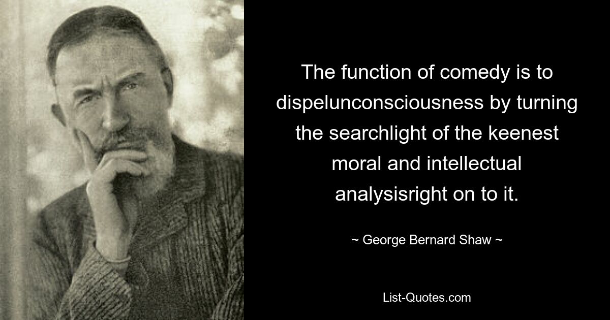 The function of comedy is to dispelunconsciousness by turning the searchlight of the keenest moral and intellectual analysisright on to it. — © George Bernard Shaw