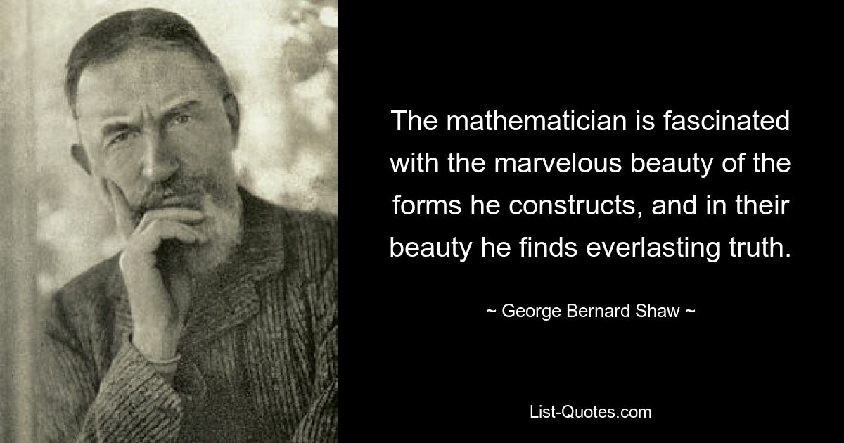 The mathematician is fascinated with the marvelous beauty of the forms he constructs, and in their beauty he finds everlasting truth. — © George Bernard Shaw