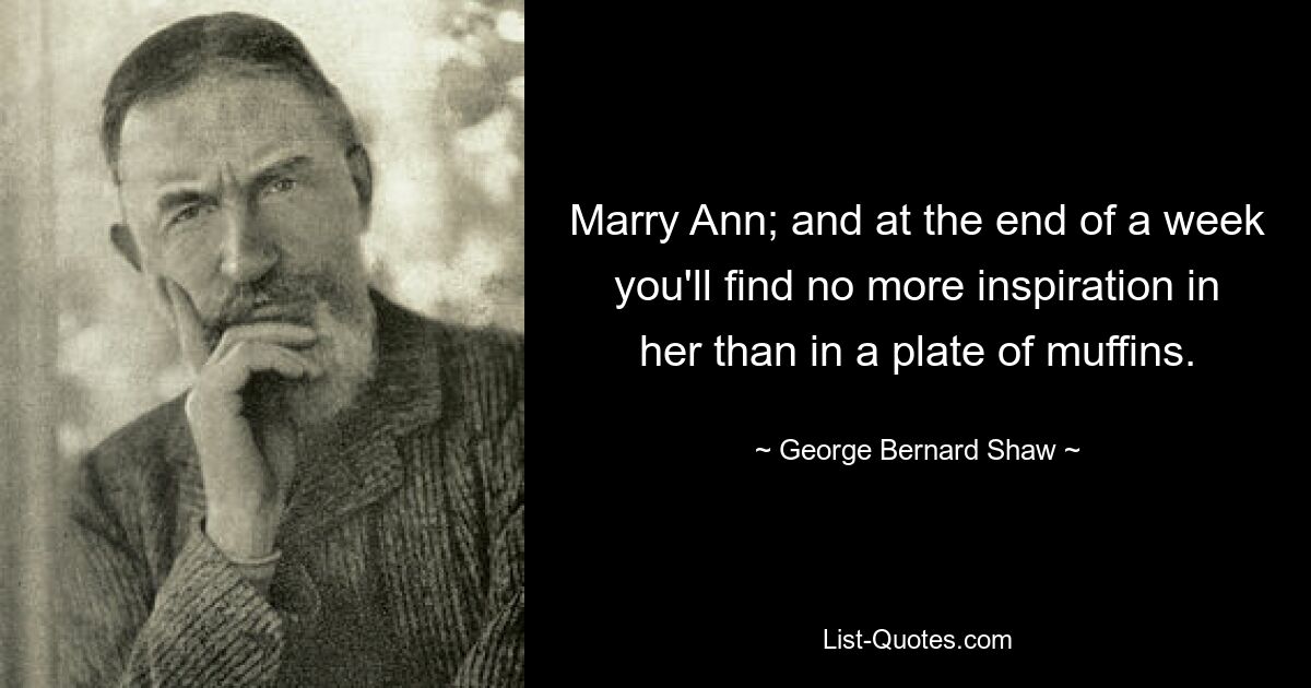 Marry Ann; and at the end of a week you'll find no more inspiration in her than in a plate of muffins. — © George Bernard Shaw