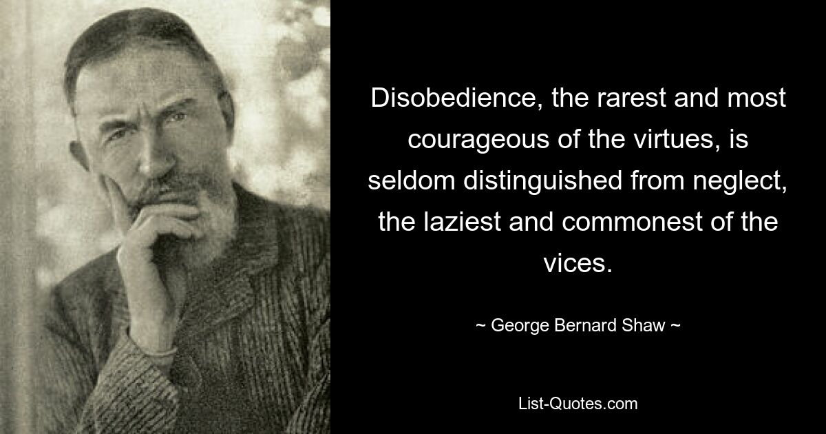 Disobedience, the rarest and most courageous of the virtues, is seldom distinguished from neglect, the laziest and commonest of the vices. — © George Bernard Shaw