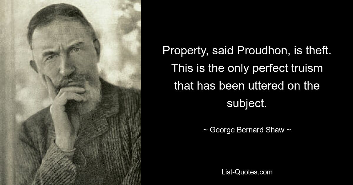 Property, said Proudhon, is theft. This is the only perfect truism that has been uttered on the subject. — © George Bernard Shaw