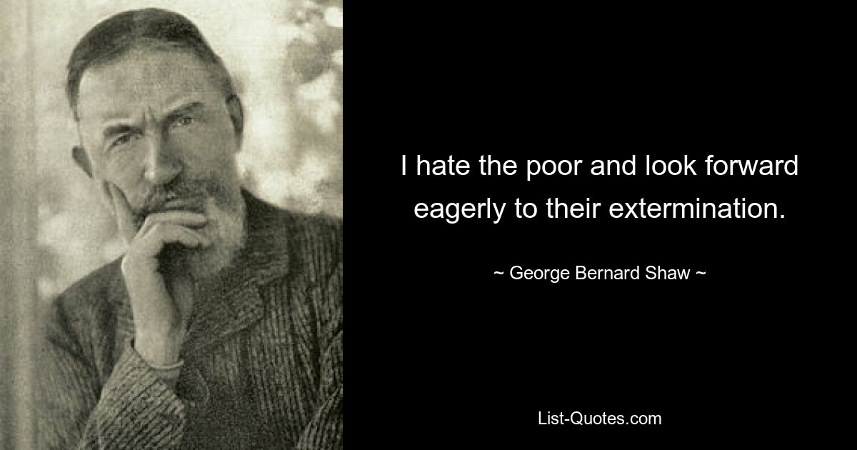 I hate the poor and look forward eagerly to their extermination. — © George Bernard Shaw