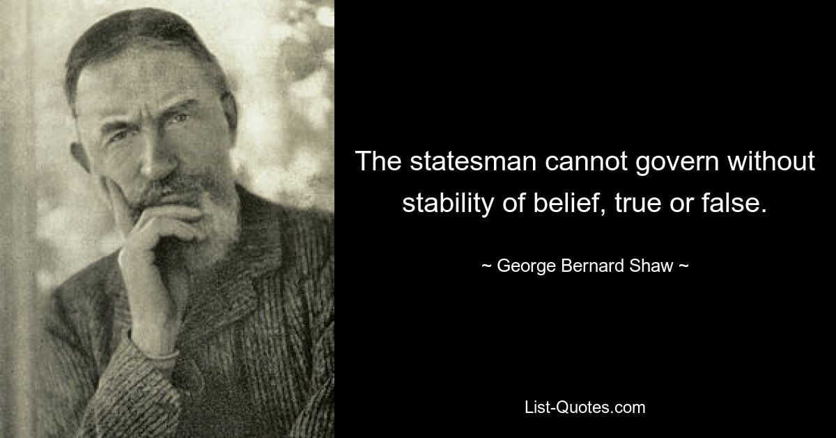 The statesman cannot govern without stability of belief, true or false. — © George Bernard Shaw