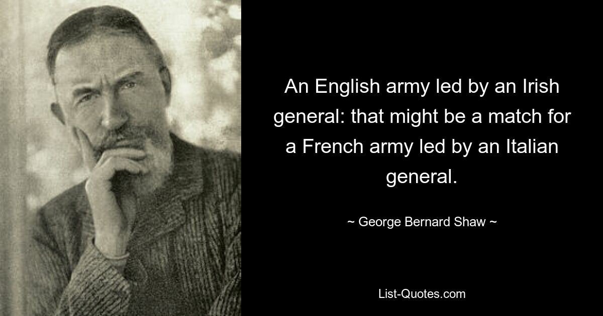 Английская армия под командованием ирландского генерала могла бы соперничать с французской армией под командованием итальянского генерала. — © Джордж Бернард Шоу 