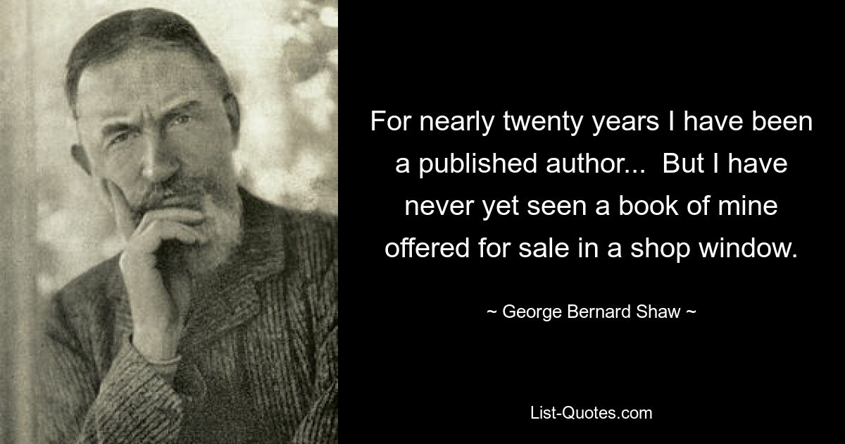 For nearly twenty years I have been a published author...  But I have never yet seen a book of mine offered for sale in a shop window. — © George Bernard Shaw