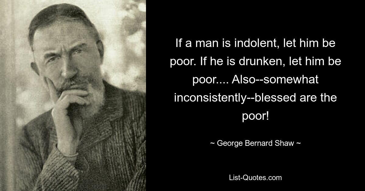 If a man is indolent, let him be poor. If he is drunken, let him be poor.... Also--somewhat inconsistently--blessed are the poor! — © George Bernard Shaw