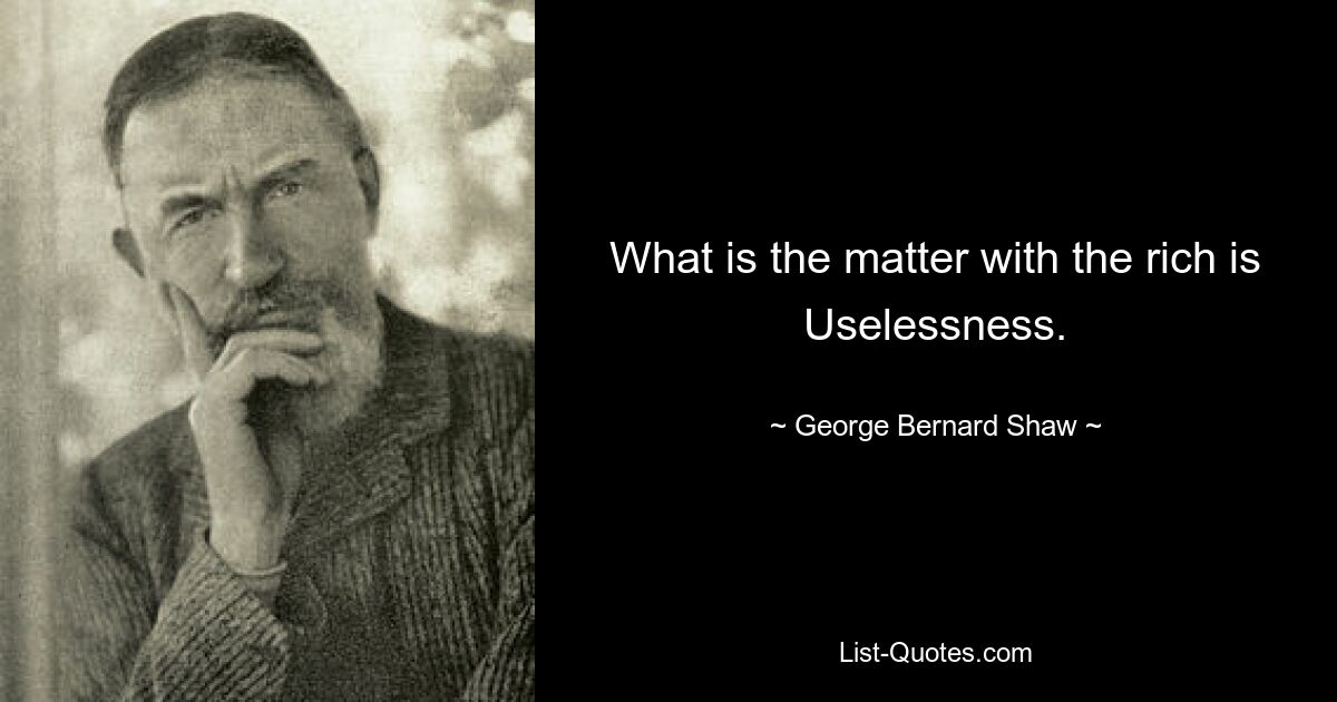 What is the matter with the rich is Uselessness. — © George Bernard Shaw