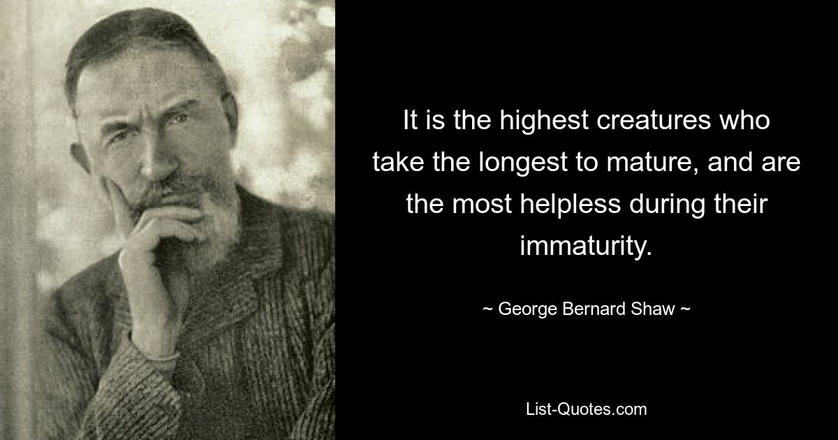 It is the highest creatures who take the longest to mature, and are the most helpless during their immaturity. — © George Bernard Shaw