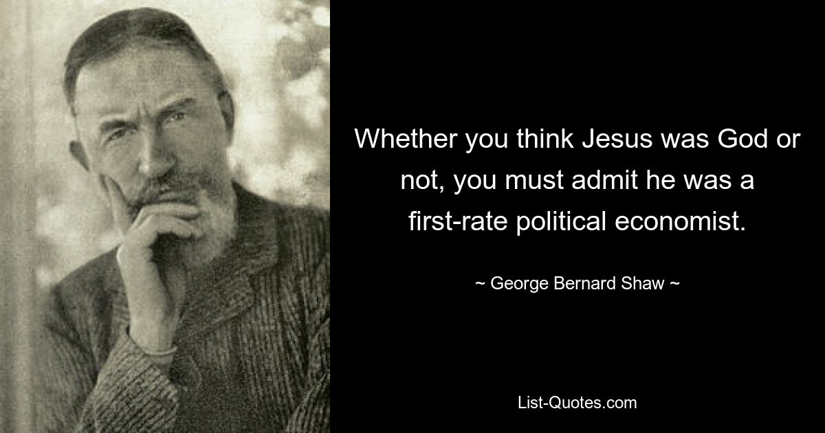 Whether you think Jesus was God or not, you must admit he was a first-rate political economist. — © George Bernard Shaw