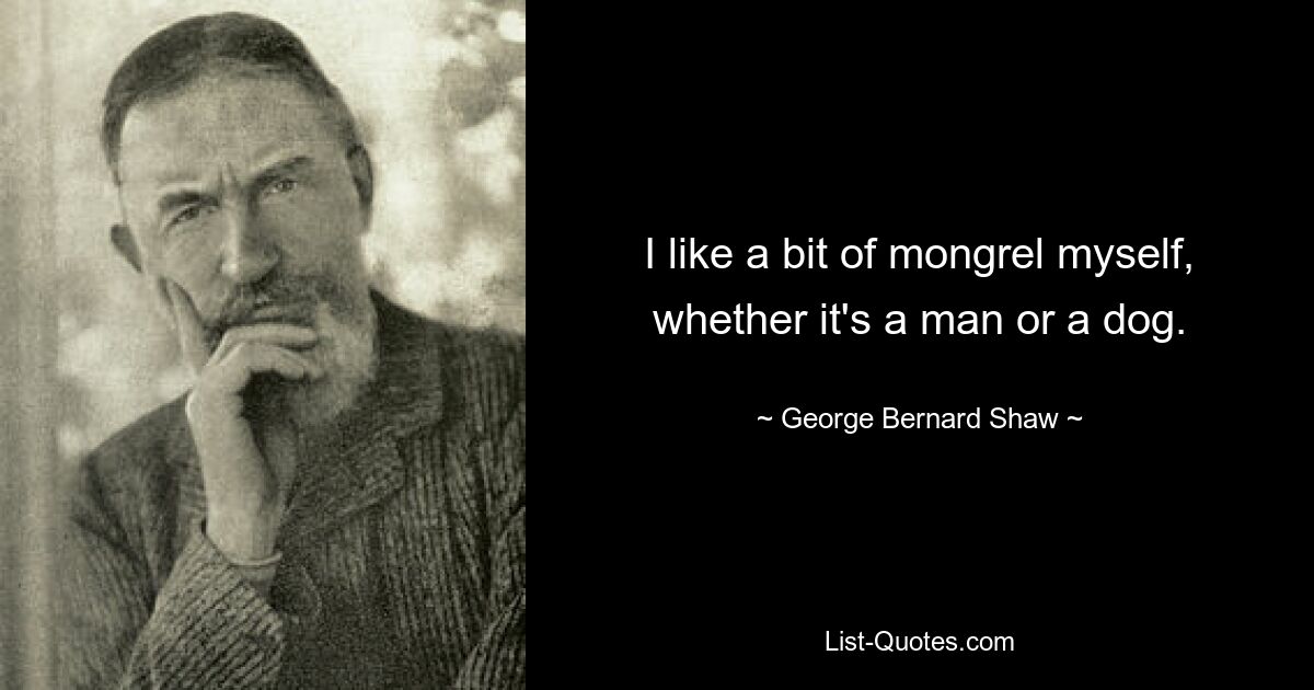 I like a bit of mongrel myself, whether it's a man or a dog. — © George Bernard Shaw