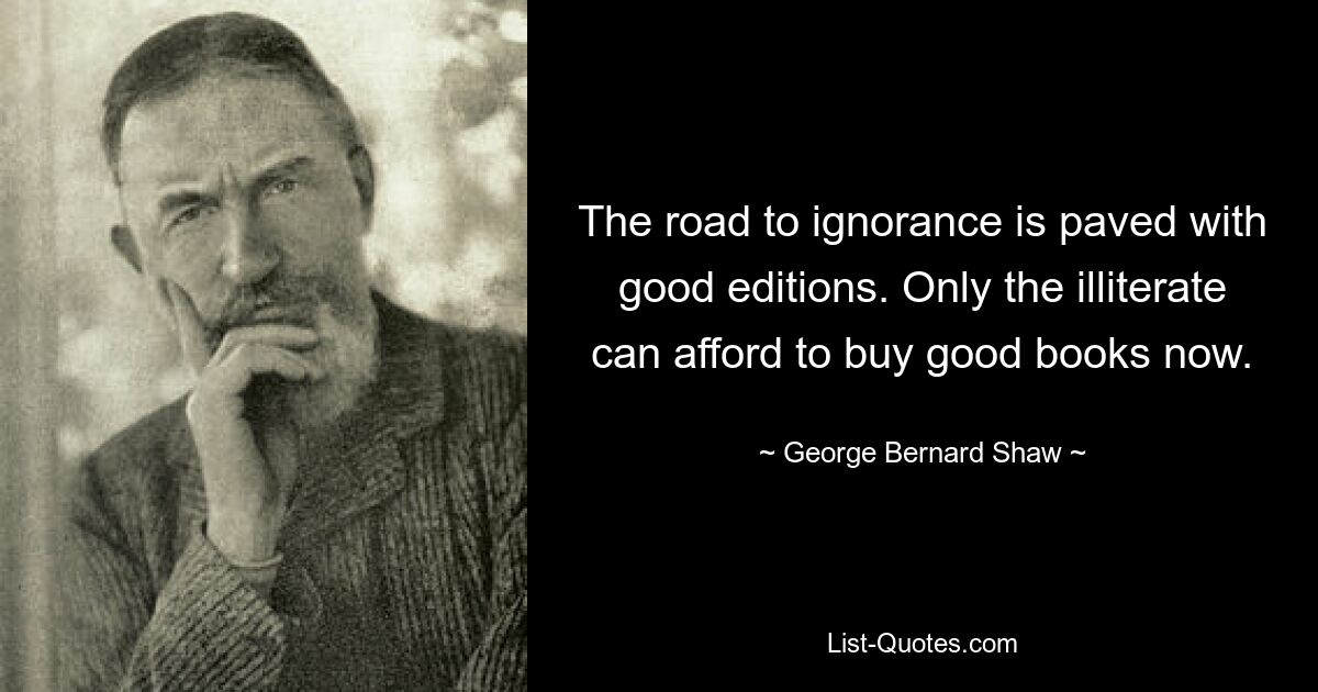 The road to ignorance is paved with good editions. Only the illiterate can afford to buy good books now. — © George Bernard Shaw