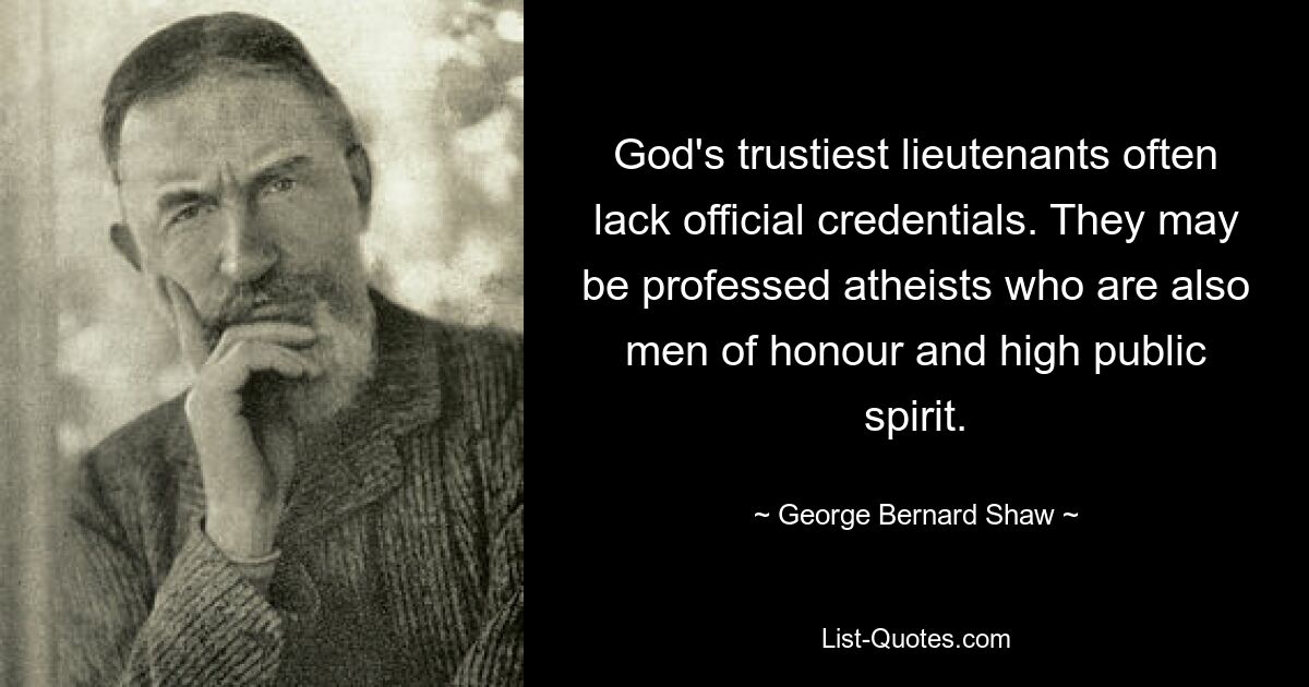 God's trustiest lieutenants often lack official credentials. They may be professed atheists who are also men of honour and high public spirit. — © George Bernard Shaw