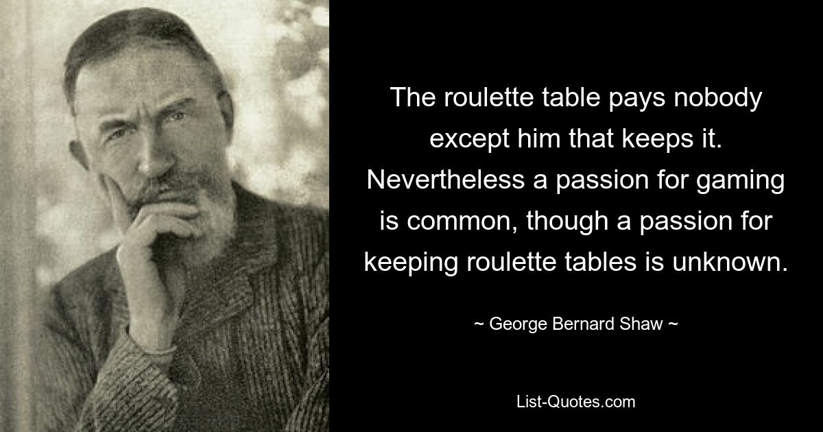 The roulette table pays nobody except him that keeps it. Nevertheless a passion for gaming is common, though a passion for keeping roulette tables is unknown. — © George Bernard Shaw