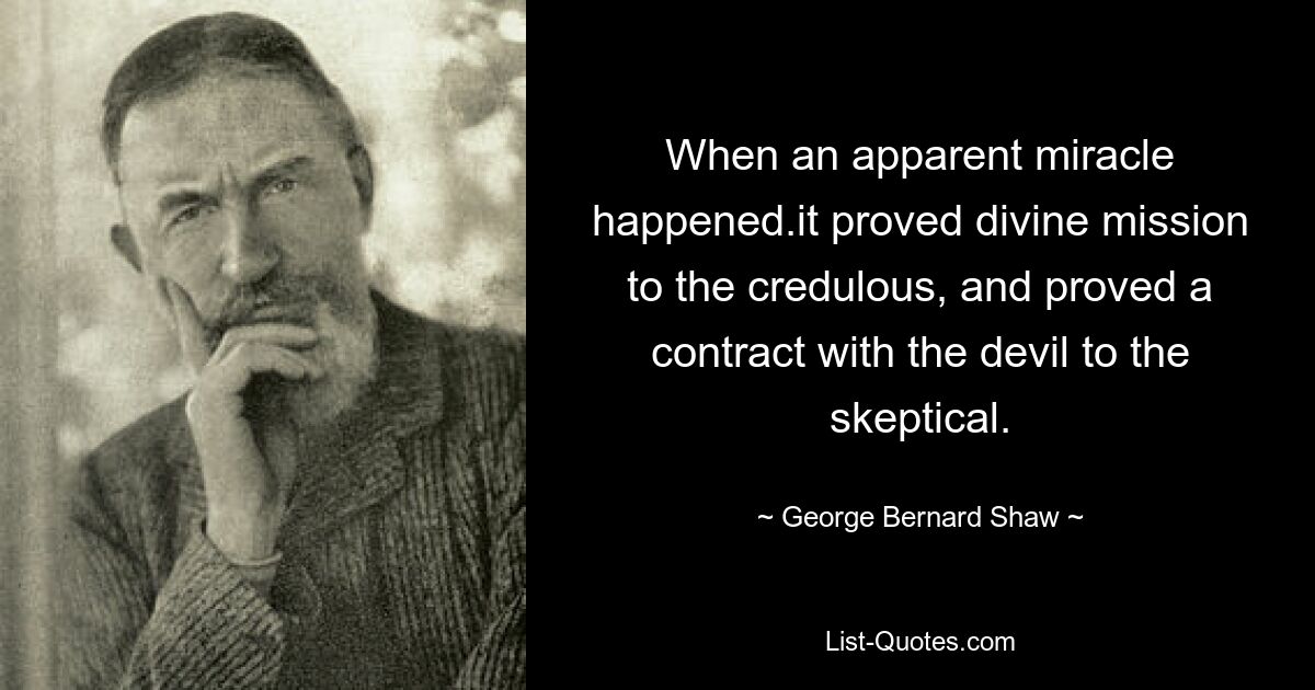 When an apparent miracle happened.it proved divine mission to the credulous, and proved a contract with the devil to the skeptical. — © George Bernard Shaw