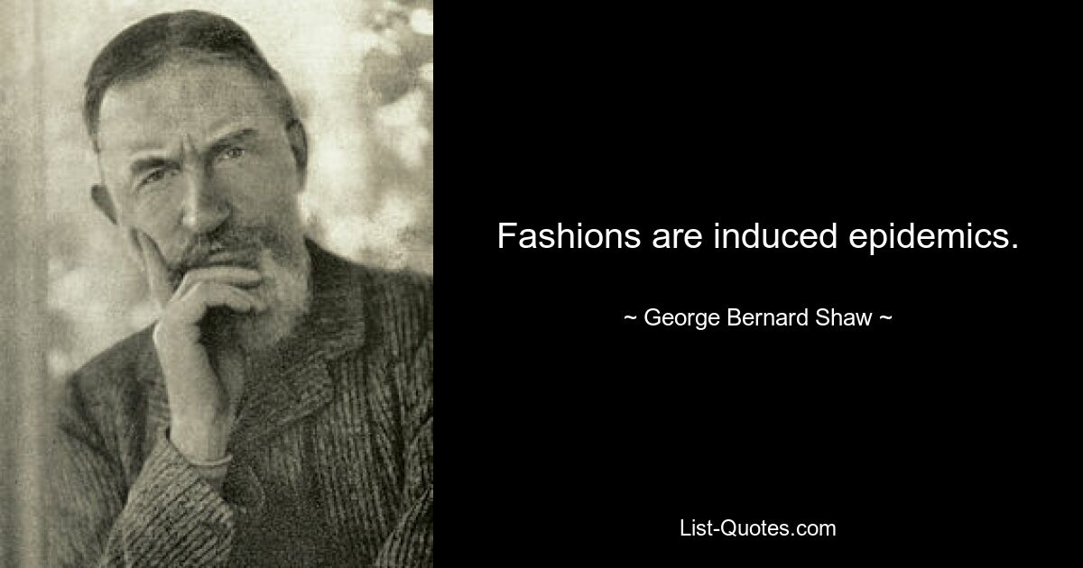 Fashions are induced epidemics. — © George Bernard Shaw