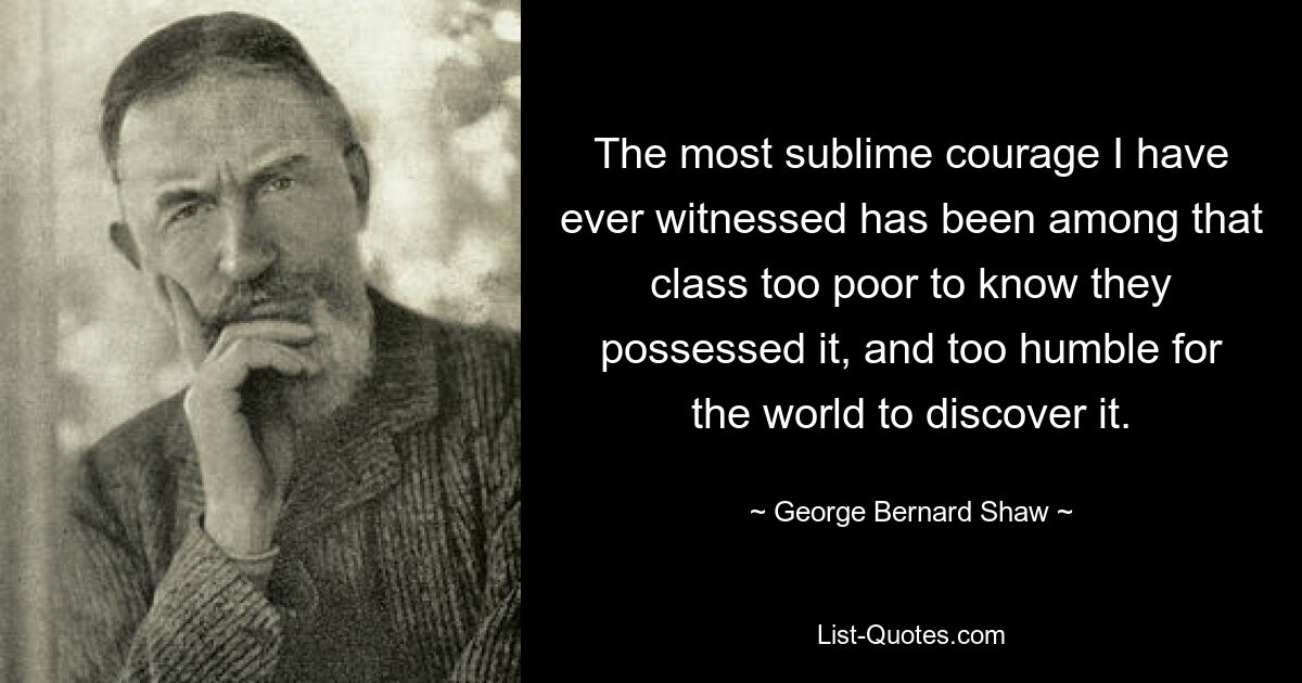 The most sublime courage I have ever witnessed has been among that class too poor to know they possessed it, and too humble for the world to discover it. — © George Bernard Shaw