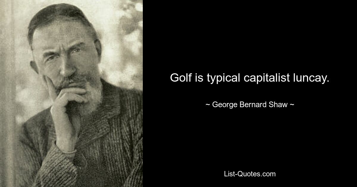 Golf is typical capitalist luncay. — © George Bernard Shaw