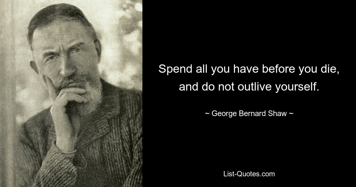 Spend all you have before you die, and do not outlive yourself. — © George Bernard Shaw