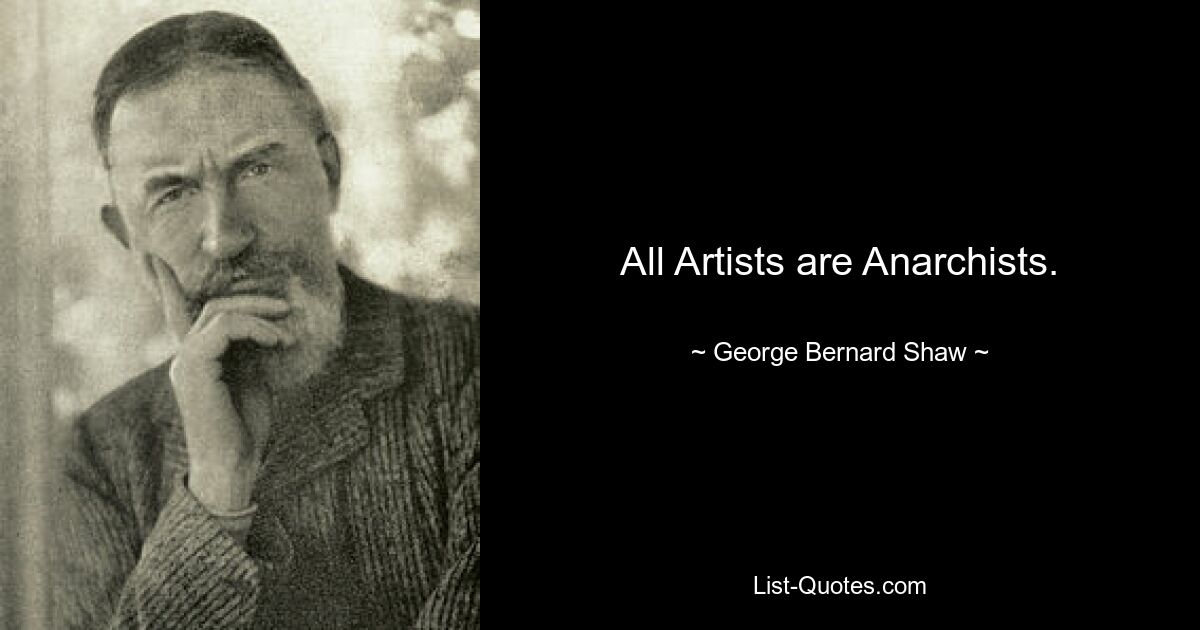 All Artists are Anarchists. — © George Bernard Shaw