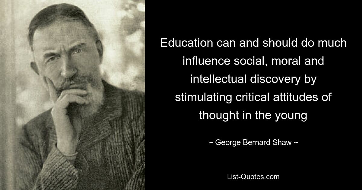 Education can and should do much influence social, moral and intellectual discovery by stimulating critical attitudes of thought in the young — © George Bernard Shaw