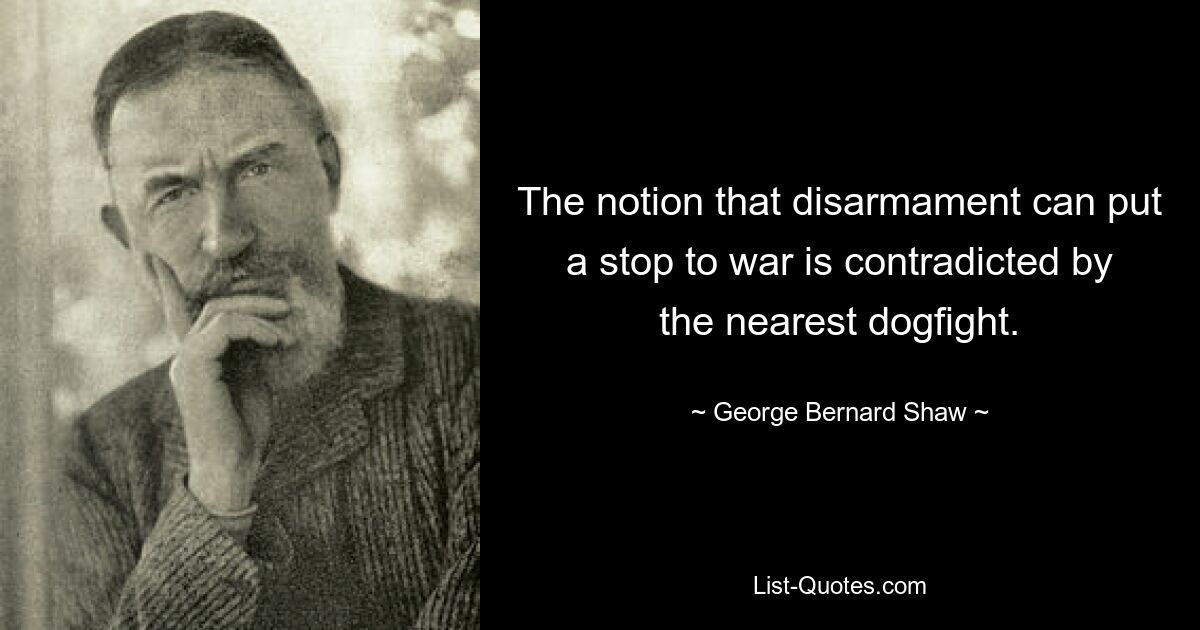 The notion that disarmament can put a stop to war is contradicted by the nearest dogfight. — © George Bernard Shaw