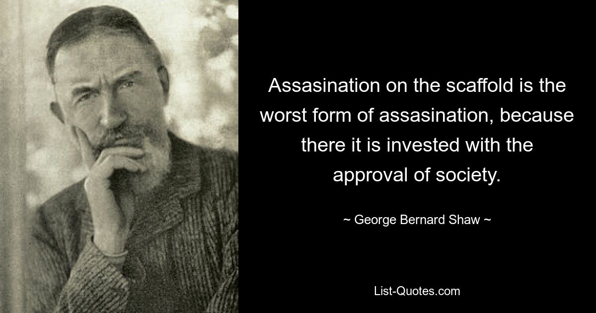 Assasination on the scaffold is the worst form of assasination, because there it is invested with the approval of society. — © George Bernard Shaw