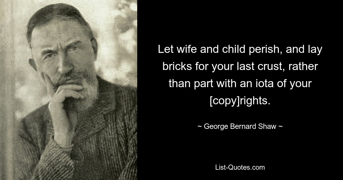 Let wife and child perish, and lay bricks for your last crust, rather than part with an iota of your [copy]rights. — © George Bernard Shaw