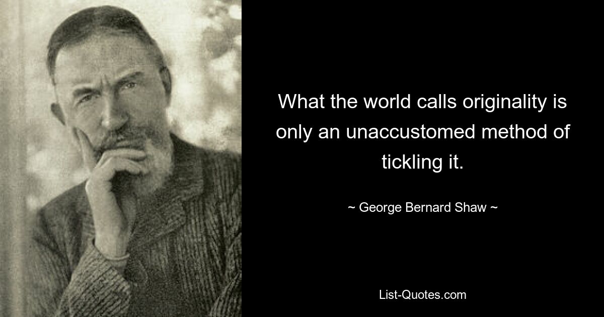 What the world calls originality is only an unaccustomed method of tickling it. — © George Bernard Shaw