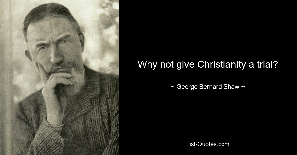 Why not give Christianity a trial? — © George Bernard Shaw