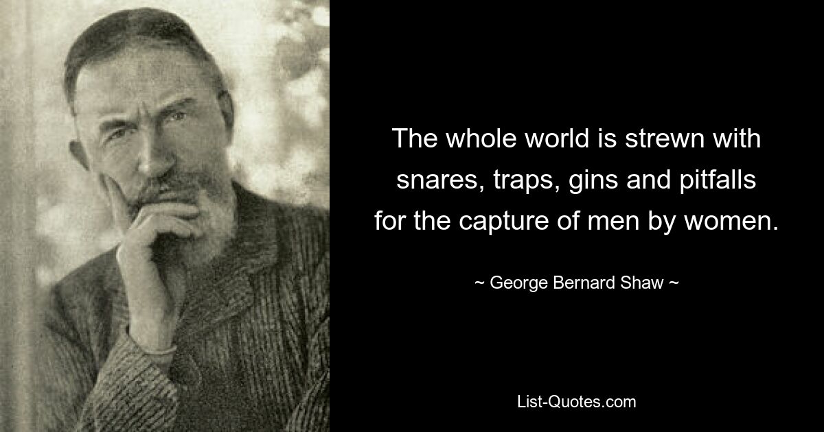 The whole world is strewn with snares, traps, gins and pitfalls for the capture of men by women. — © George Bernard Shaw