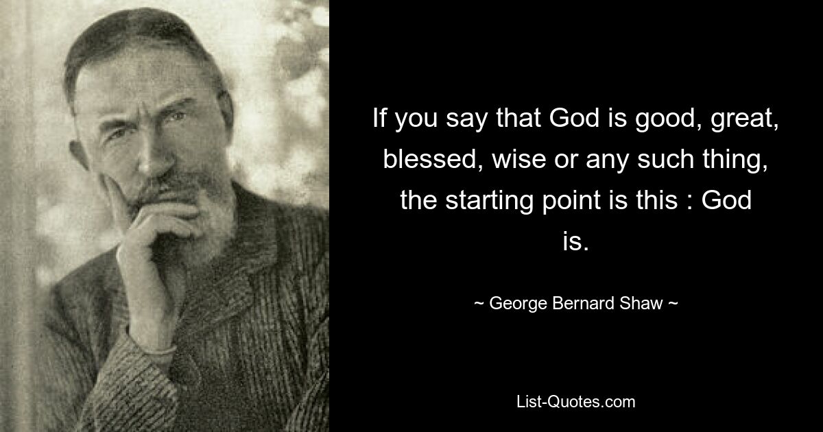 If you say that God is good, great, blessed, wise or any such thing, the starting point is this : God is. — © George Bernard Shaw