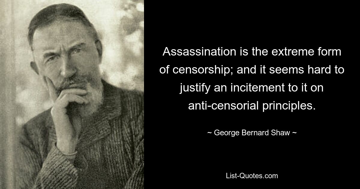 Assassination is the extreme form of censorship; and it seems hard to justify an incitement to it on anti-censorial principles. — © George Bernard Shaw