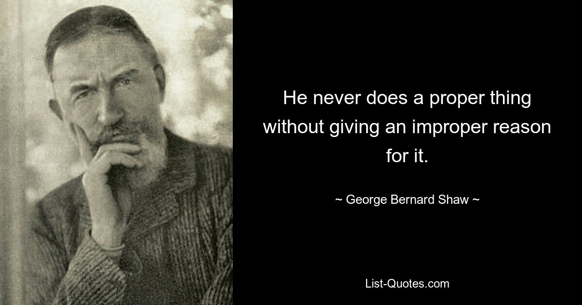 He never does a proper thing without giving an improper reason for it. — © George Bernard Shaw