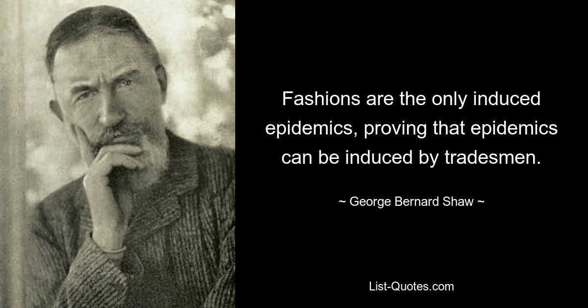 Fashions are the only induced epidemics, proving that epidemics can be induced by tradesmen. — © George Bernard Shaw